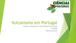 Vulcanismo em Portugal
Trabalho realizado por: Margarida Bernardo Santos
7ºB Nº898
Ciências Naturais
 