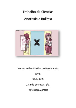 Trabalho de Ciências
Anorexia e Bulimia
Nome: Hellen Cristina do Nascimento
Nº 16
Série: 8º B
Data de entrega: 19/03
Professor: Marcelo
 
