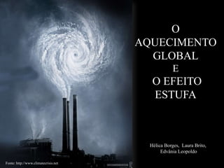 O
AQUECIMENTO
GLOBAL
E

O EFEITO
ESTUFA

Hélica Borges, Laura Brito,
Edvânia Leopoldo
Fonte: http://www.climatecrisis.net

 