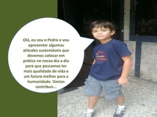 Olá, eu sou o Pedro e vou
apresentar algumas
atitudes sustentáveis que
devemos colocar em
prática no nosso dia a dia
para que possamos ter
mais qualidade de vida e
um futuro melhor para a
humanidade. Vamos
contribuir...
 