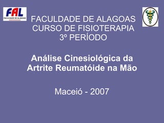 FACULDADE DE ALAGOAS CURSO DE FISIOTERAPIA 3º PERÍODO Análise Cinesiológica da Artrite Reumatóide na Mão Maceió - 2007 