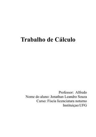 Trabalho de Cálculo
Professor: Alfredo
Nome do aluno: Jonathan Leandro Souza
Curso: Físcia licenciatura noturno
Instituiçao:UFG
 