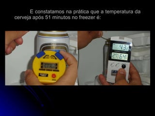 E constatamos na prática que a temperatura da cerveja após 51 minutos no freezer é: 