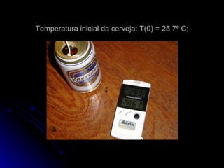 Temperatura inicial da cerveja: T(0) = 25,7º C; 