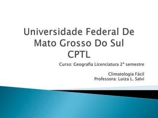 Curso: Geografia Licenciatura 2º semestre

                       Climatologia Fácil
                Professora: Luiza L. Salvi
 