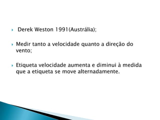    Derek Weston 1991(Austrália);

   Medir tanto a velocidade quanto a direção do
    vento;

   Etiqueta velocidade aumenta e diminui à medida
    que a etiqueta se move alternadamente.
 