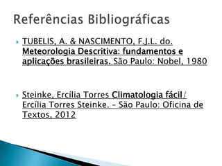    TUBELIS, A. & NASCIMENTO, F.J.L. do.
    Meteorologia Descritiva: fundamentos e
    aplicações brasileiras. São Paulo: Nobel, 1980



   Steinke, Ercília Torres Climatologia fácil/
    Ercília Torres Steinke. – São Paulo: Oficina de
    Textos, 2012
 