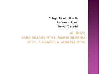 Colégio Técnico Brasília 
Professora: Roseli 
Turma 70 manhã 
 