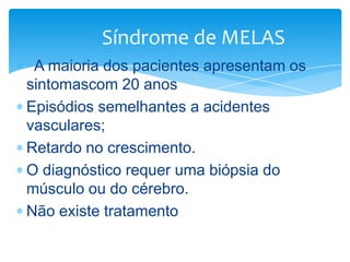 Síndrome de MELAS
A maioria dos pacientes apresentam os
sintomascom 20 anos
Episódios semelhantes a acidentes
vasculares;
Retardo no crescimento.
O diagnóstico requer uma biópsia do
músculo ou do cérebro.
Não existe tratamento

 