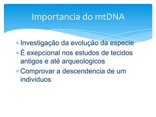 Importancia do mtDNA
Investigação da evolução da especie
É exepcional nos estudos de tecidos
antigos e até arqueologicos
Comprovar a descendencia de um
individuos

 