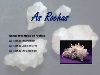 As Rochas
Existe três tipos de rochas :
Rochas Magmáticas
Rochas Sedimentares
Rochas Metamórficas

 