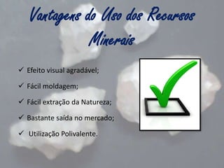 Vantagens do Uso dos Recursos
Minerais
 Efeito visual agradável;
 Fácil moldagem;
 Fácil extração da Natureza;
 Bastante saída no mercado;
 Utilização Polivalente.

 