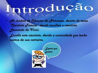 • No âmbito de Ciências da Natureza, dentro do tema
“Cientista Famoso” decidi escolher o cientista
Leonardo da Vinci.
• Escolhi este cientista, devido a curiosidade que tenho
acerca da sua carreira.
Espero que
gostem
 