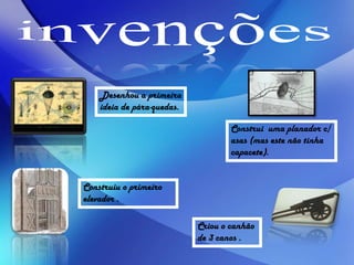Desenhou a primeira
ideia de pára-quedas.
Construiu o primeiro
elevador .
Criou o canhão
de 3 canos .
Construi uma planador c/
asas (mas este não tinha
capacete).
 