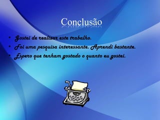 • Gostei de realizar este trabalho.
• Foi uma pesquisa interessante. Aprendi bastante.
• Espero que tenham gostado o quanto eu gostei.
 