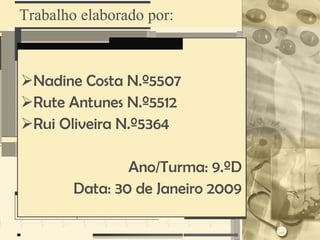 Trabalho elaborado por:



Nadine Costa N.º5507
Rute Antunes N.º5512
Rui Oliveira N.º5364

                Ano/Turma: 9.ºD
        Data: 30 de Janeiro 2009
 