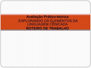 Avaliação Prático-teórica
EXPLORANDO OS ELEMENTOS DA
    LINGUAGEM CÊNICADA
   ROTEIRO DE TRABALHO
 