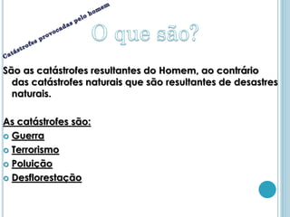 São as catástrofes resultantes do Homem, ao contrário
  das catástrofes naturais que são resultantes de desastres
  naturais.

As catástrofes são:
 Guerra

 Terrorismo

 Poluição

 Desflorestação
 