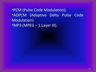 •PCM (Pulse Code Modulation),
•ADPCM (Adaptive Delta Pulse Code
Modulation)
•MP3 (MPEG – 1 Layer III).
13
 