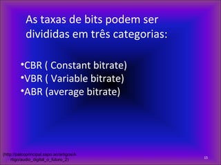 As taxas de bits podem ser
divididas em três categorias:
•CBR ( Constant bitrate)
•VBR ( Variable bitrate)
•ABR (average bitrate)
15
(http://palcoprincipal.sapo.ao/artigos/A
rtigo/audio_digital_o_futuro_2)
 