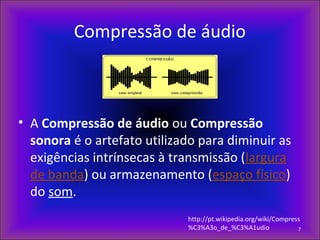 Compressão de áudio
• A Compressão de áudio ou Compressão
sonora é o artefato utilizado para diminuir as
exigências intrínsecas à transmissão (largura
de banda) ou armazenamento (espaço físico)
do som.
7
http://pt.wikipedia.org/wiki/Compress
%C3%A3o_de_%C3%A1udio
 