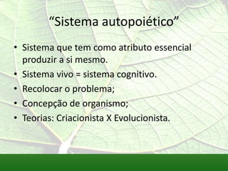 “Sistema autopoiético”
• Sistema que tem como atributo essencial
  produzir a si mesmo.
• Sistema vivo = sistema cognitivo.
• Recolocar o problema;
• Concepção de organismo;
• Teorias: Criacionista X Evolucionista.
 