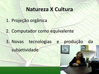 Natureza X Cultura
1. Projeção orgânica

2. Computador como equivalente

3. Novas tecnologias   e   produção   da
  subjetividade
 