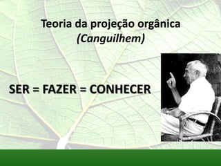 Teoria da projeção orgânica
           (Canguilhem)



SER = FAZER = CONHECER
 
