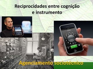 Reciprocidades entre cognição
        e instrumento




 Agenciamento sociotécnico
 