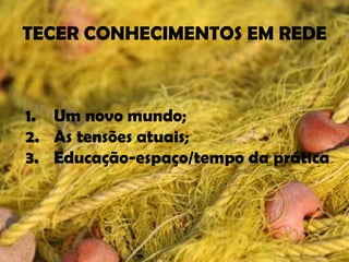 TECER CONHECIMENTOS EM REDE



1. Um novo mundo;
2. As tensões atuais;
3. Educação-espaço/tempo da prática
 