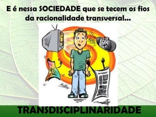 E é nessa SOCIEDADE que se tecem os fios
      da racionalidade transversal...




   TRANSDISCIPLINARIDADE
 