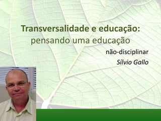 Transversalidade e educação:
  pensando uma educação
                   não-disciplinar
                      Sílvio Gallo
 