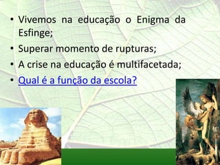 • Vivemos na educação o Enigma da
  Esfinge;
• Superar momento de rupturas;
• A crise na educação é multifacetada;
• Qual é a função da escola?
 