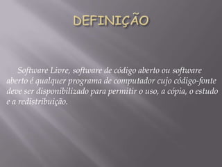 Software Livre, software de código aberto ou software
aberto é qualquer programa de computador cujo código-fonte
deve ser disponibilizado para permitir o uso, a cópia, o estudo
e a redistribuição.
 