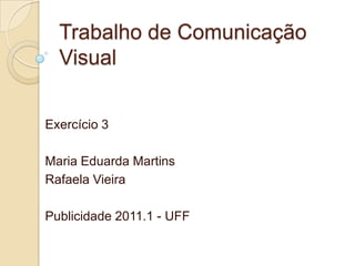 Trabalho de Comunicação
  Visual


Exercício 3

Maria Eduarda Martins
Rafaela Vieira

Publicidade 2011.1 - UFF
 