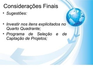 Considerações Finais Sugestões:  Investir nos itens explicitados no Quarto Quadrante; Programa de Seleção e de Captação de Projetos; 