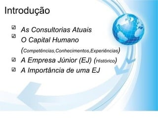 Introdução As Consultorias Atuais O Capital Humano ( Competências,Conhecimentos,Experiências ) A Empresa Júnior (EJ) ( Histórico ) A Importância de uma EJ 