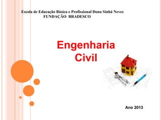 Escola de Educação Básica e Profissional Dona Sinhá Neves
FUNDAÇÃO BRADESCO

Engenharia
Civil

Ano 2013

 