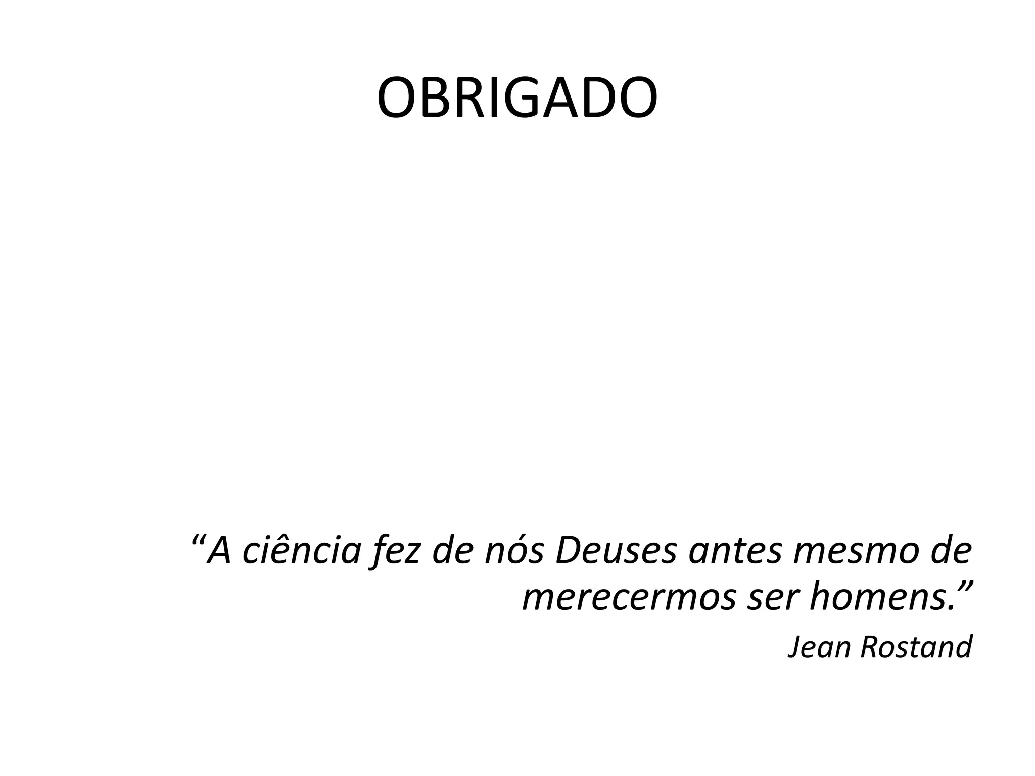 OBRIGADO
“A ciência fez de nós Deuses antes mesmo de
merecermos ser homens.”
Jean Rostand
 