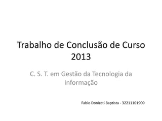 Trabalho de Conclusão de Curso
2013
C. S. T. em Gestão da Tecnologia da
Informação
Fabio Donizeti Baptista - 32211101900
 