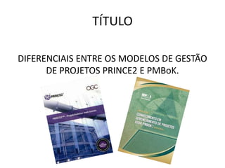 TÍTULO
DIFERENCIAIS ENTRE OS MODELOS DE GESTÃO
DE PROJETOS PRINCE2 E PMBoK.
 