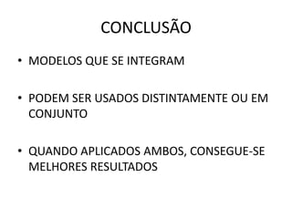 CONCLUSÃO
• MODELOS QUE SE INTEGRAM
• PODEM SER USADOS DISTINTAMENTE OU EM
CONJUNTO
• QUANDO APLICADOS AMBOS, CONSEGUE-SE
MELHORES RESULTADOS
 