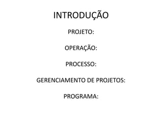 INTRODUÇÃO
PROJETO:
OPERAÇÃO:
PROCESSO:
GERENCIAMENTO DE PROJETOS:
PROGRAMA:
 