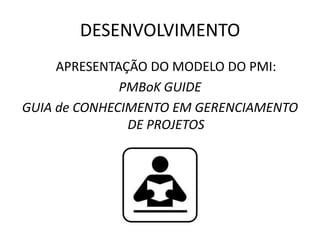 DESENVOLVIMENTO
APRESENTAÇÃO DO MODELO DO PMI:
PMBoK GUIDE
GUIA de CONHECIMENTO EM GERENCIAMENTO
DE PROJETOS
 