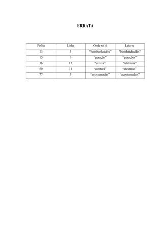 ERRATA
Folha Linha Onde se lê Leia-se
13 3 “bombardeados” “bombardeadas”
15 6 “geração” “gerações”
36 15 “utiliza” “utilizam”
50 31 “atestará” “atestarão”
77 5 “acostumadas” “acostumados”
 