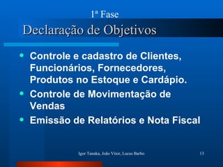Declaração de Objetivos Controle e cadastro de Clientes, Funcionários, Fornecedores, Produtos no Estoque e Cardápio. Controle de Movimentação de Vendas Emissão de Relatórios e Nota Fiscal 1ª Fase 
