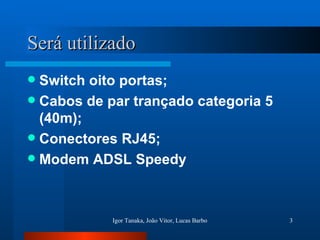 Será utilizado Switch oito portas; Cabos de par trançado categoria 5 (40m); Conectores RJ45; Modem ADSL Speedy 