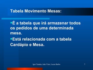 Tabela Movimento Mesas: É a tabela que irá armazenar todos os pedidos de uma determinada mesa. Está relacionada com a tabela Cardápio e Mesa . 