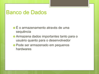 Banco de Dados
 É o armazenamento através de uma
sequência
 Armazena dados importantes tanto para o
usuário quanto para o desenvolvedor
 Pode ser armazenado em pequenos
hardwares
 