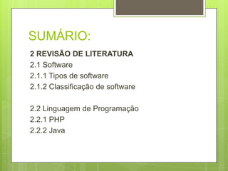 SUMÁRIO:
2 REVISÃO DE LITERATURA
2.1 Software
2.1.1 Tipos de software
2.1.2 Classificação de software
2.2 Linguagem de Programação
2.2.1 PHP
2.2.2 Java
 